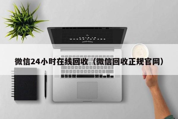 微信24小时在线回收（微信回收正规官网）