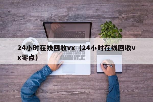 24小时在线回收vx（24小时在线回收vx零点）