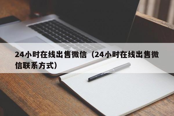 24小时在线出售微信（24小时在线出售微信联系方式）