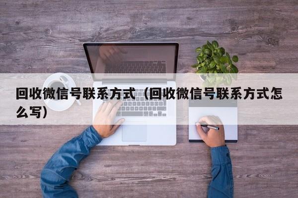 回收微信号联系方式（回收微信号联系方式怎么写）