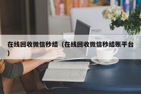 在线回收微信秒结（在线回收微信秒结账平台）