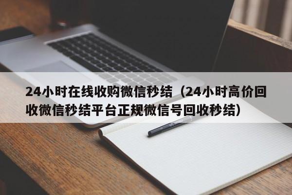 24小时在线收购微信秒结（24小时高价回收微信秒结平台正规微信号回收秒结）