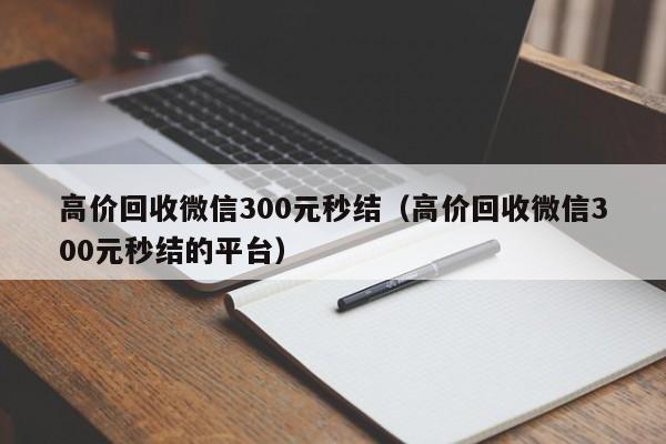 高价回收微信300元秒结（高价回收微信300元秒结的平台）