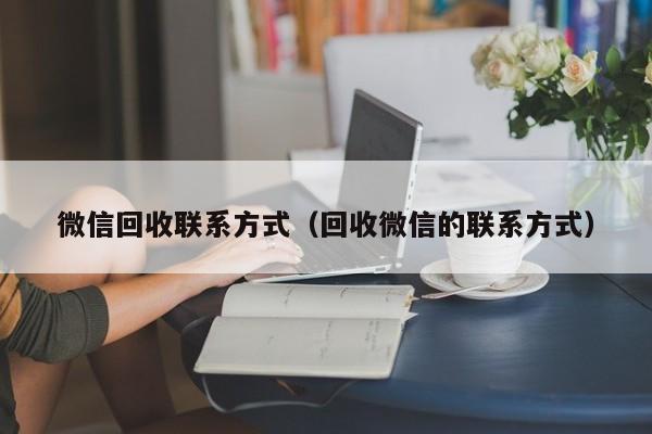 微信回收联系方式（回收微信的联系方式）