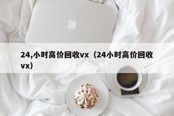 24,小时高价回收vx（24小时高价回收vx）