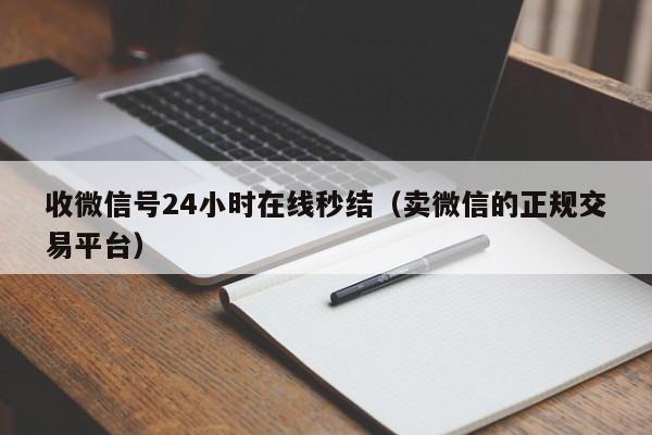 收微信号24小时在线秒结（卖微信的正规交易平台）