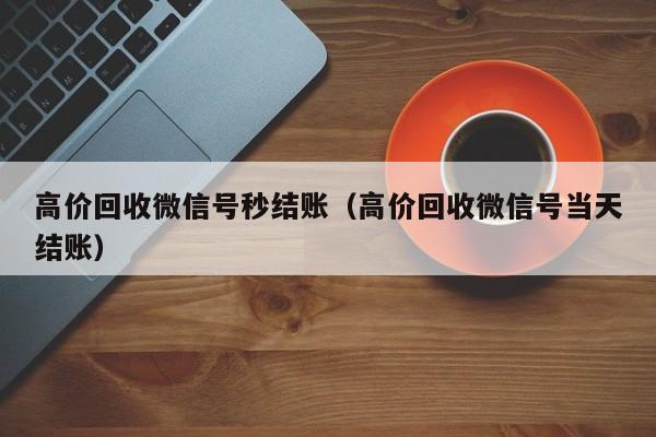 高价回收微信号秒结账（高价回收微信号当天结账）