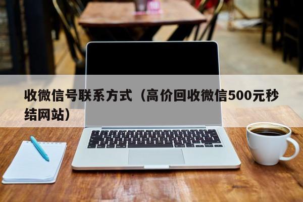 收微信号联系方式（高价回收微信500元秒结网站）