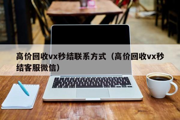 高价回收vx秒结联系方式（高价回收vx秒结客服微信）