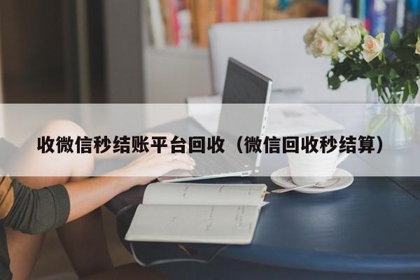 收微信秒结账平台回收（微信回收秒结算）