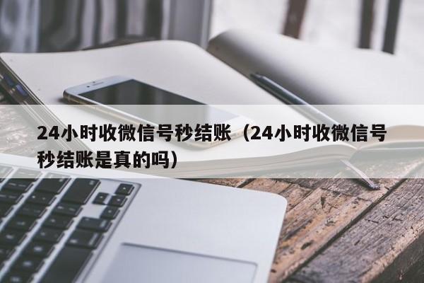 24小时收微信号秒结账（24小时收微信号秒结账是真的吗）