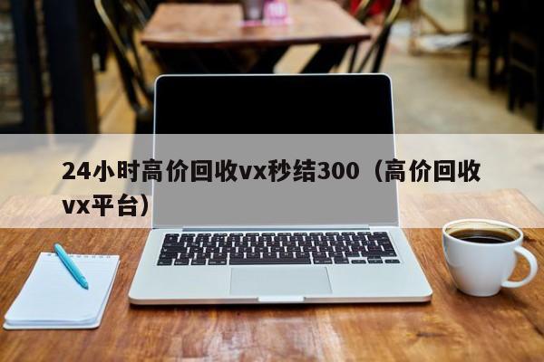 24小时高价回收vx秒结300（高价回收vx平台）