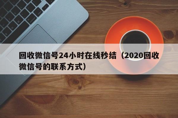 回收微信号24小时在线秒结（2020回收微信号的联系方式）