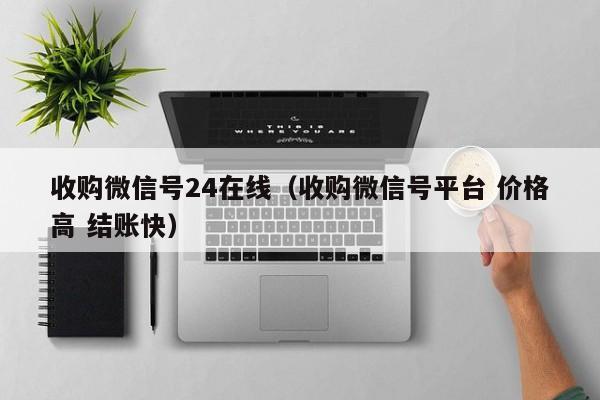 收购微信号24在线（收购微信号平台 价格高 结账快）