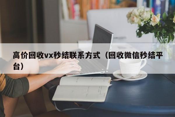 高价回收vx秒结联系方式（回收微信秒结平台）