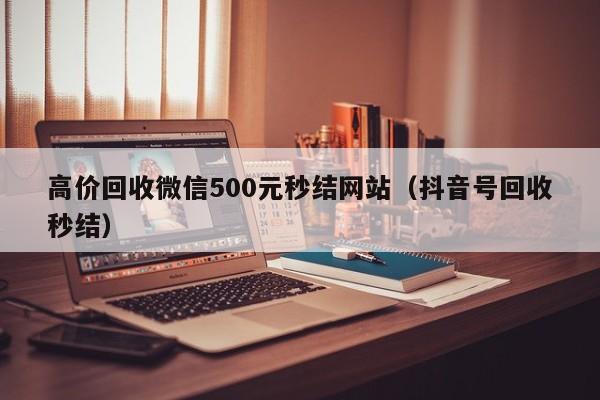 高价回收微信500元秒结网站（抖音号回收秒结）