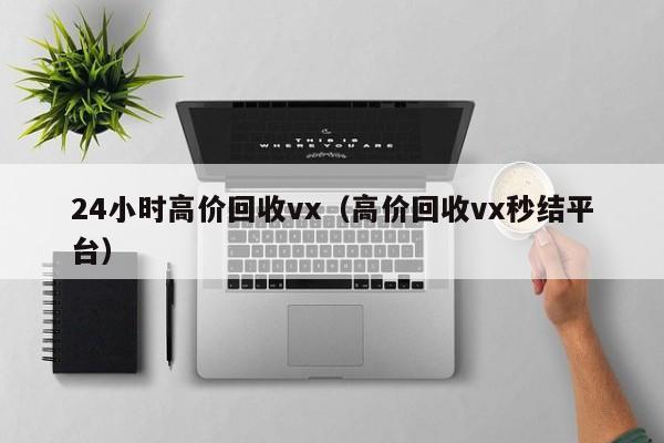 24小时高价回收vx（高价回收vx秒结平台）