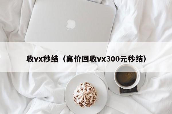 收vx秒结（高价回收vx300元秒结）